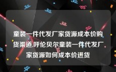 童装一件代发厂家货源成本价购货渠道,呼伦贝尔童装一件代发厂家货源如何成本价进货