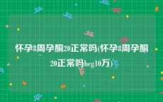 怀孕8周孕酮20正常吗(怀孕8周孕酮20正常吗hcg10万)