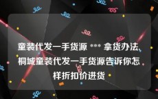 童装代发一手货源 *** 拿货办法,桐城童装代发一手货源告诉你怎样折扣价进货