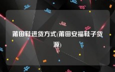 莆田鞋进货方式(莆田安福鞋子货源)