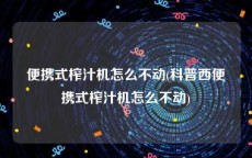 便携式榨汁机怎么不动(科普西便携式榨汁机怎么不动)