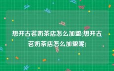 想开古茗奶茶店怎么加盟(想开古茗奶茶店怎么加盟呢)