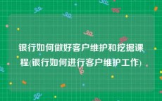 银行如何做好客户维护和挖掘课程(银行如何进行客户维护工作)
