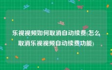 乐视视频如何取消自动续费(怎么取消乐视视频自动续费功能)
