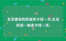 北京便宜的民宿多少钱一天(北京民宿一般多少钱一天)
