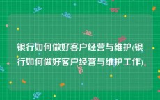 银行如何做好客户经营与维护(银行如何做好客户经营与维护工作)