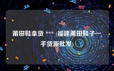 莆田鞋拿货 *** (福建莆田鞋子一手货源批发)