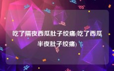 吃了隔夜西瓜肚子绞痛(吃了西瓜半夜肚子绞痛)