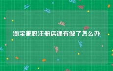 淘宝兼职注册店铺有做了怎么办
