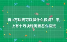 有10万块钱可以做什么投资？ 手上有十万块钱闲置怎么投资