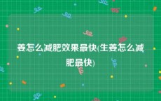 姜怎么减肥效果最快(生姜怎么减肥最快)