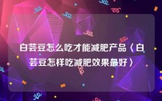 白芸豆怎么吃才能减肥产品〈白芸豆怎样吃减肥效果最好〉