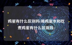 鸡蛋有什么区别吗(喝鸡蛋水和吃煮鸡蛋有什么区别吗)