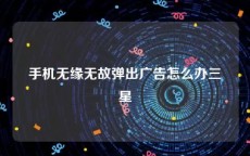 手机无缘无故弹出广告怎么办三星