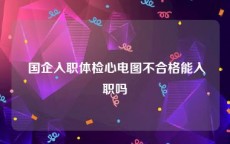  国企入职体检心电图不合格能入职吗