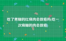 吃了煮糊的红烧肉会致癌吗(吃一次烧糊的肉会致癌)