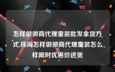 怎样做微商代理童装批发拿货方式,珠海怎样做微商代理童装怎么样限时优惠价进货