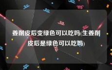 姜削皮后变绿色可以吃吗(生姜削皮后是绿色可以吃吗)
