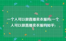 一个人可以做直播卖衣服吗(一个人可以做直播卖衣服吗知乎)