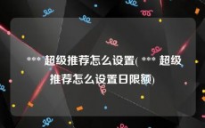  *** 超级推荐怎么设置( *** 超级推荐怎么设置日限额)