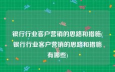 银行行业客户营销的思路和措施(银行行业客户营销的思路和措施有哪些)