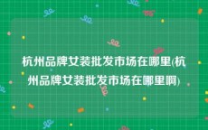 杭州品牌女装批发市场在哪里(杭州品牌女装批发市场在哪里啊)