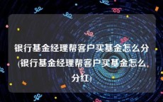 银行基金经理帮客户买基金怎么分(银行基金经理帮客户买基金怎么分红)