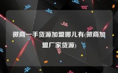 微商一手货源加盟哪儿有(微商加盟厂家货源)
