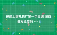 微商上哪儿找厂家一手货源(微商批发拿货的 *** )