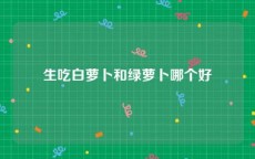 生吃白萝卜和绿萝卜哪个好