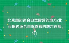 北京周边适合自驾露营的地方(北京周边适合自驾露营的地方在那订)