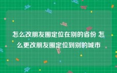 怎么改朋友圈定位在别的省份 怎么更改朋友圈定位到别的城市