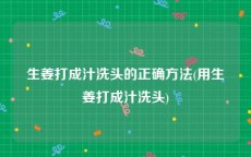 生姜打成汁洗头的正确方法(用生姜打成汁洗头)