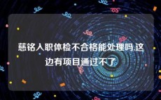 慈铭入职体检不合格能处理吗,这边有项目通过不了