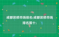 成都装修市场排名(成都装修市场排名前十)