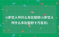 35岁女人开什么车比较好(35岁女人开什么车比较好十万左右)