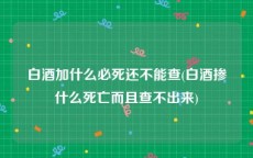 白酒加什么必死还不能查(白酒掺什么死亡而且查不出来)