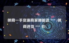 微商一手货源商家哪能进 *** (微商进货 *** 价)