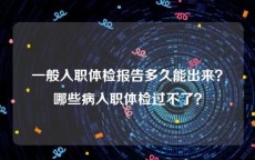 一般入职体检报告多久能出来？哪些病入职体检过不了？