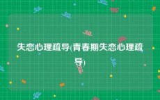 失恋心理疏导(青春期失恋心理疏导)