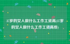 37岁的女人做什么工作工资高(37岁的女人做什么工作工资高些)