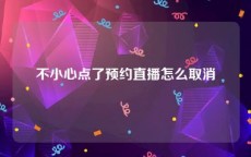 不小心点了预约直播怎么取消