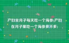 产妇坐月子每天吃一个海参(产妇在月子里吃一个海参多不多)