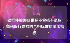 银行体检哪些指标不合格不录取(揭秘银行体检的合格标准和淘汰指标)