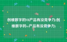 创维数字的VR产品有没竞争力(创维数字的vr产品有没竞争力)