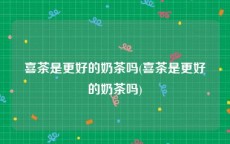 喜茶是更好的奶茶吗(喜茶是更好的奶茶吗)