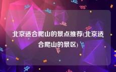 北京适合爬山的景点推荐(北京适合爬山的景区)
