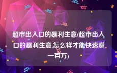超市出入口的暴利生意(超市出入口的暴利生意,怎么样才能快速赚一百万)