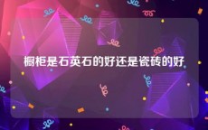 橱柜是石英石的好还是瓷砖的好