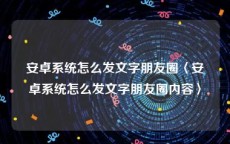 安卓系统怎么发文字朋友圈〈安卓系统怎么发文字朋友圈内容〉